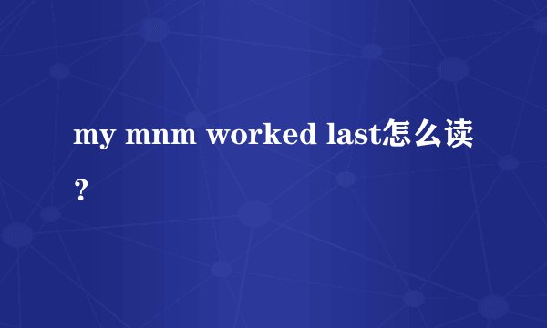 my mnm worked last怎么读？