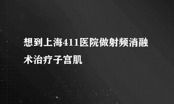 想到上海411医院做射频消融术治疗子宫肌