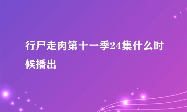 行尸走肉第十一季24集什么时候播出