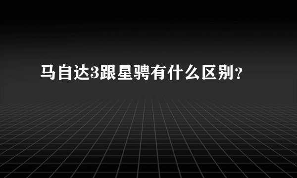 马自达3跟星骋有什么区别？