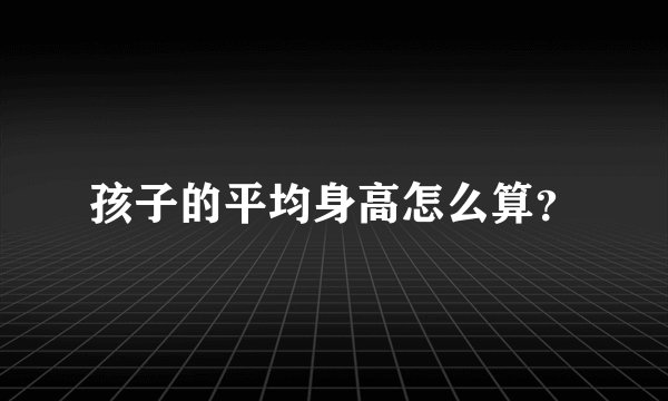 孩子的平均身高怎么算？