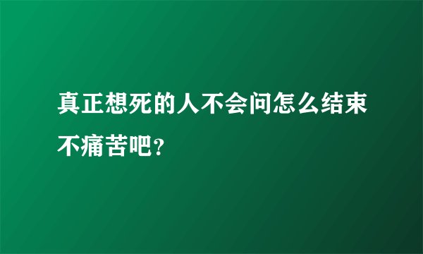 真正想死的人不会问怎么结束不痛苦吧?