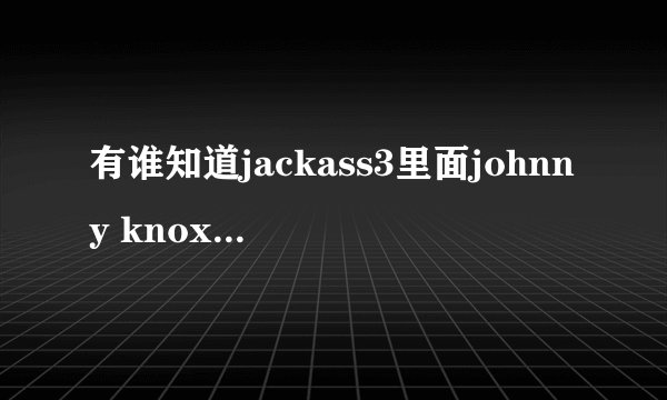 有谁知道jackass3里面johnny knoxville穿的一条藏蓝色裤子是什么牌子的??