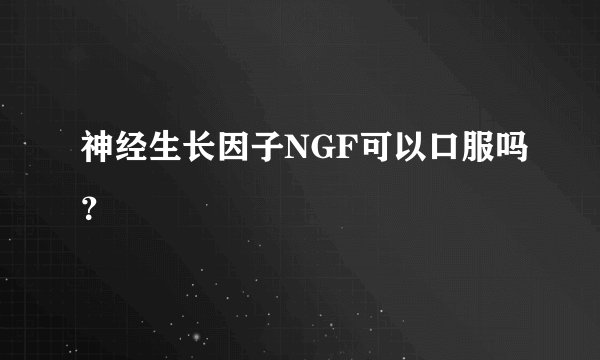 神经生长因子NGF可以口服吗？