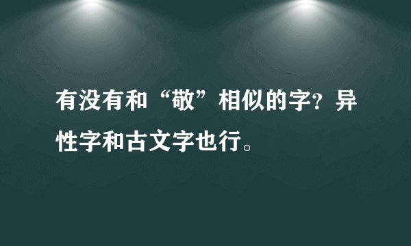 有没有和“敬”相似的字？异性字和古文字也行。