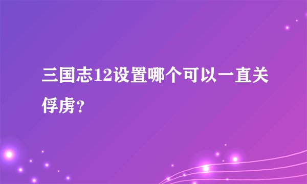 三国志12设置哪个可以一直关俘虏？