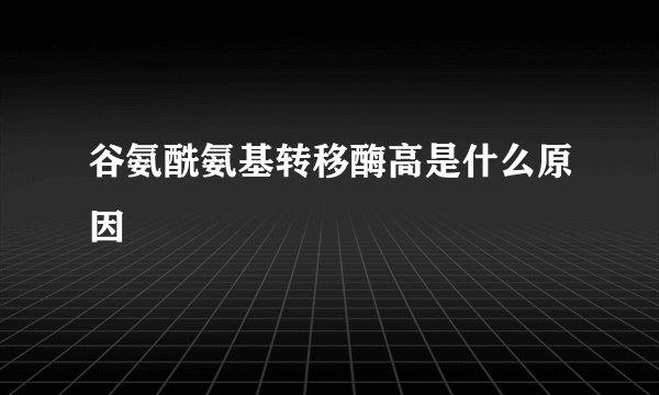 谷氨酰氨基转移酶高是什么原因