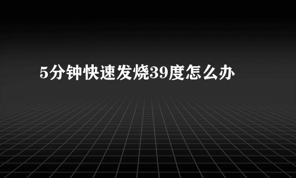 5分钟快速发烧39度怎么办