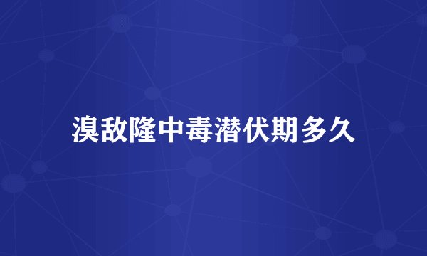 溴敌隆中毒潜伏期多久