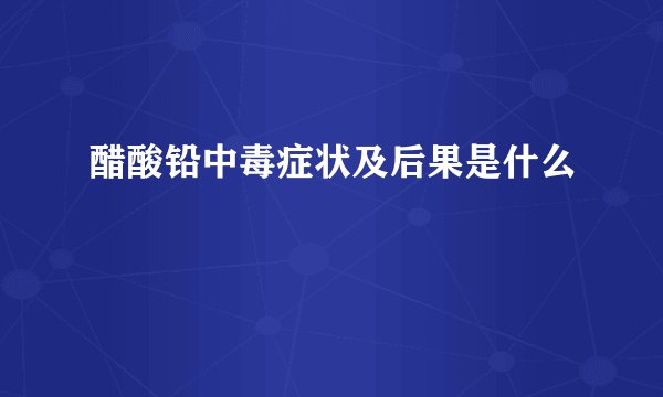 醋酸铅中毒症状及后果是什么