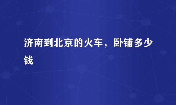 济南到北京的火车，卧铺多少钱