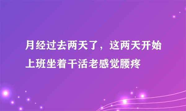 月经过去两天了，这两天开始上班坐着干活老感觉腰疼