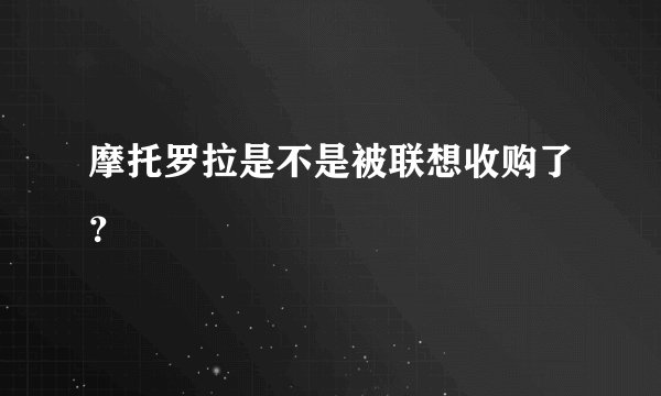 摩托罗拉是不是被联想收购了？