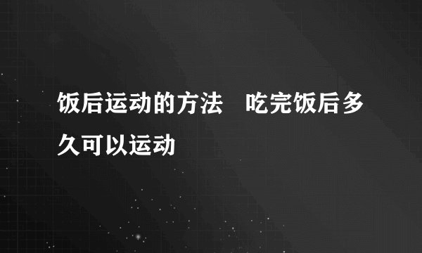 饭后运动的方法   吃完饭后多久可以运动