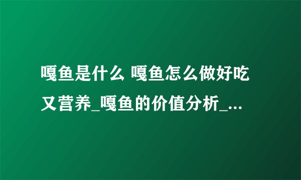 嘎鱼是什么 嘎鱼怎么做好吃又营养_嘎鱼的价值分析_吃嘎鱼有什么好处