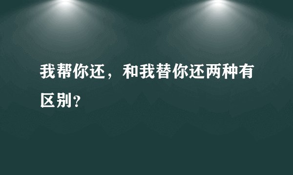 我帮你还,和我替你还两种有区别?