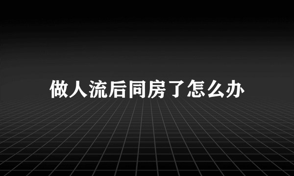 做人流后同房了怎么办