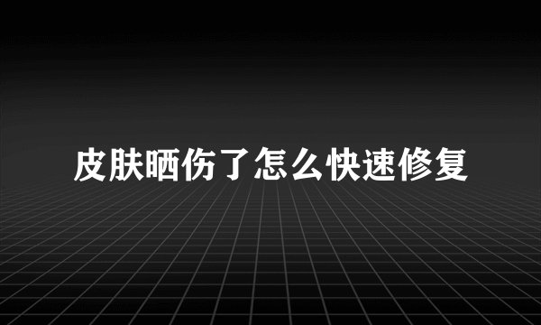 皮肤晒伤了怎么快速修复