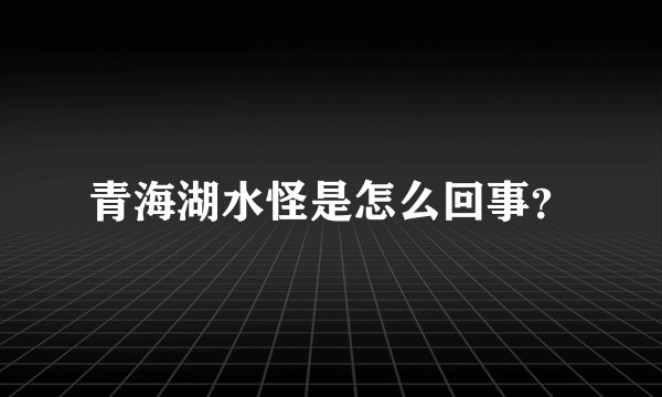 青海湖水怪是怎么回事？