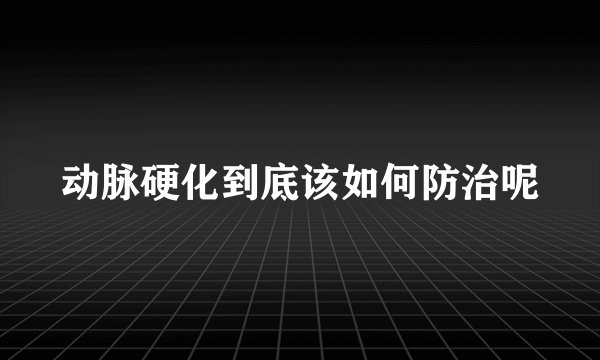 动脉硬化到底该如何防治呢