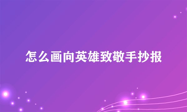 怎么画向英雄致敬手抄报