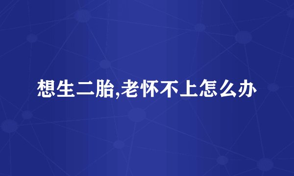 想生二胎,老怀不上怎么办