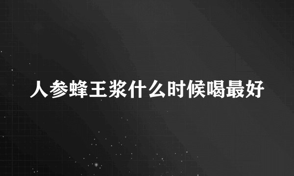人参蜂王浆什么时候喝最好