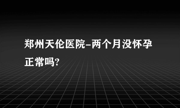 郑州天伦医院-两个月没怀孕正常吗?