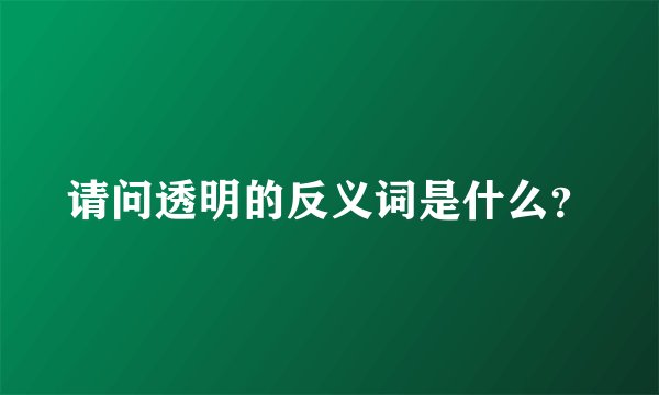 请问透明的反义词是什么？