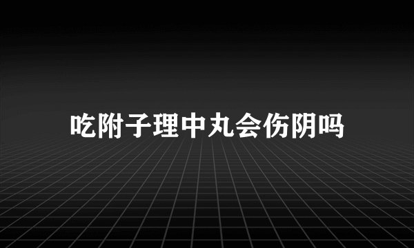 吃附子理中丸会伤阴吗