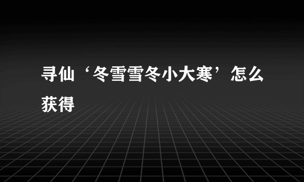寻仙‘冬雪雪冬小大寒’怎么获得