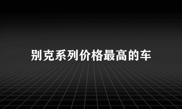 别克系列价格最高的车