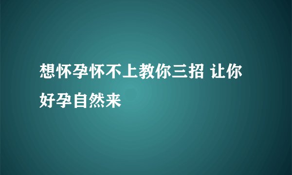 想怀孕怀不上教你三招 让你好孕自然来