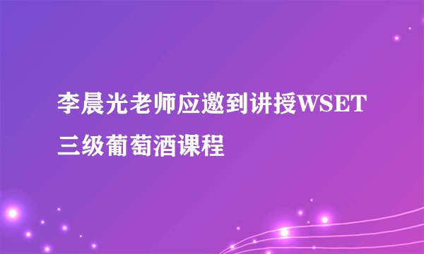 李晨光老师应邀到讲授WSET三级葡萄酒课程