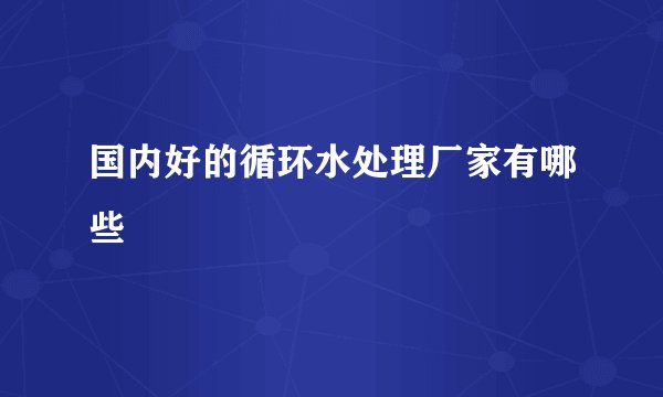 国内好的循环水处理厂家有哪些