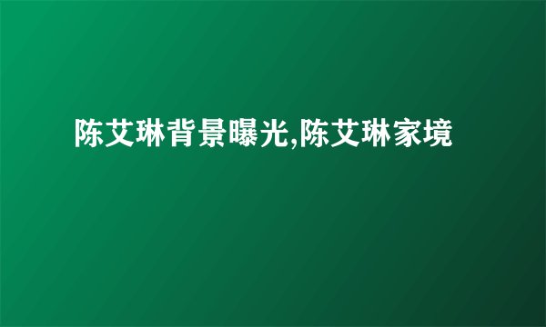 陈艾琳背景曝光,陈艾琳家境