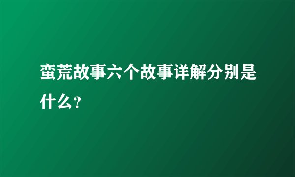 蛮荒故事六个故事详解分别是什么?