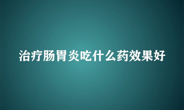 治疗肠胃炎吃什么药效果好