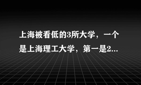 上海被看低的3所大学，一个是上海理工大学，第一是211大学