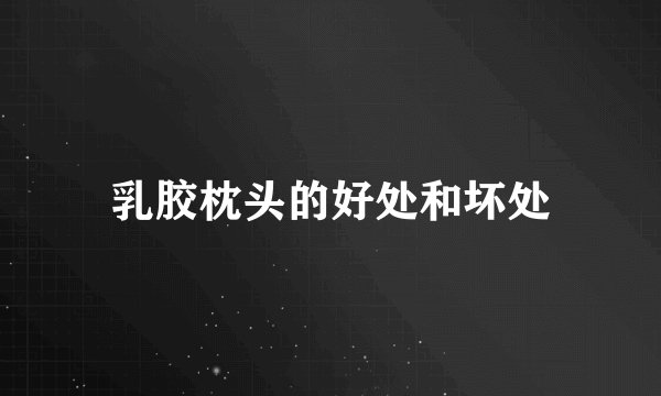 乳胶枕头的好处和坏处