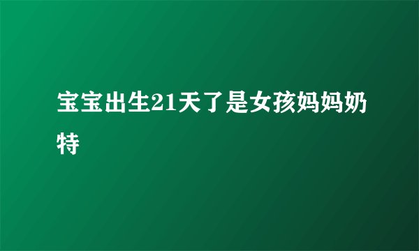 宝宝出生21天了是女孩妈妈奶特