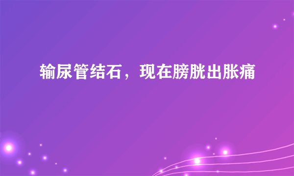输尿管结石，现在膀胱出胀痛