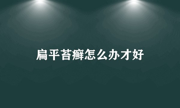 扁平苔癣怎么办才好
