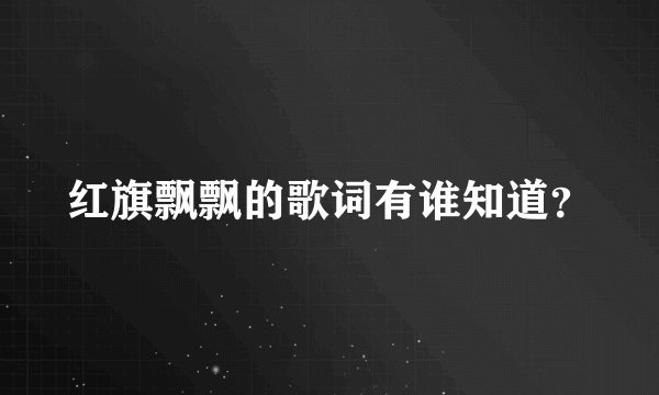 红旗飘飘的歌词有谁知道？