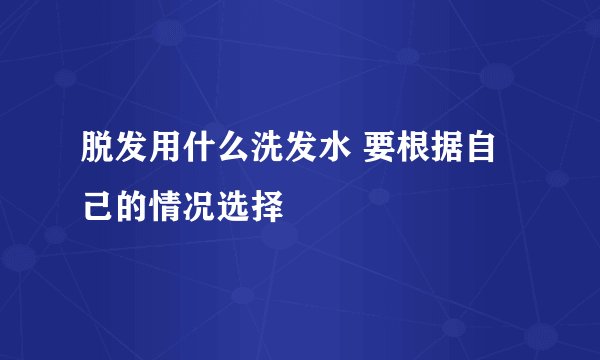 脱发用什么洗发水 要根据自己的情况选择