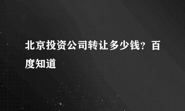 北京投资公司转让多少钱？百度知道