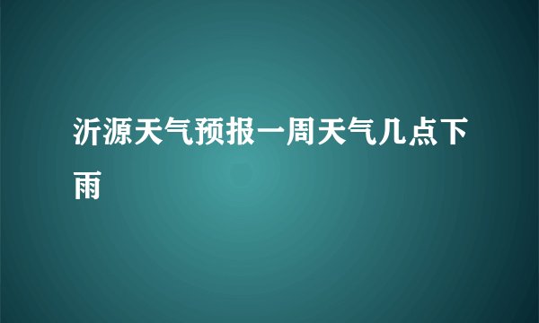 沂源天气预报一周天气几点下雨