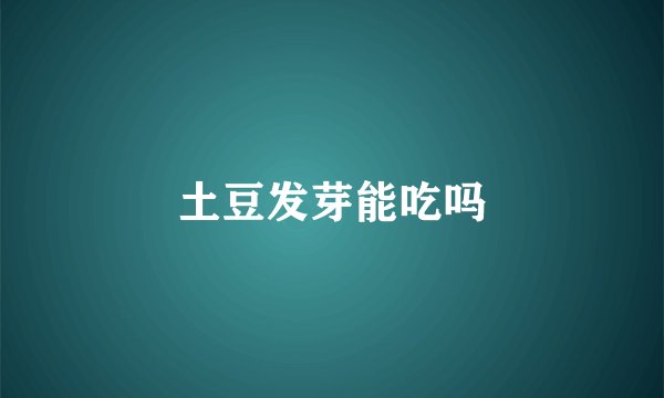 土豆发芽能吃吗