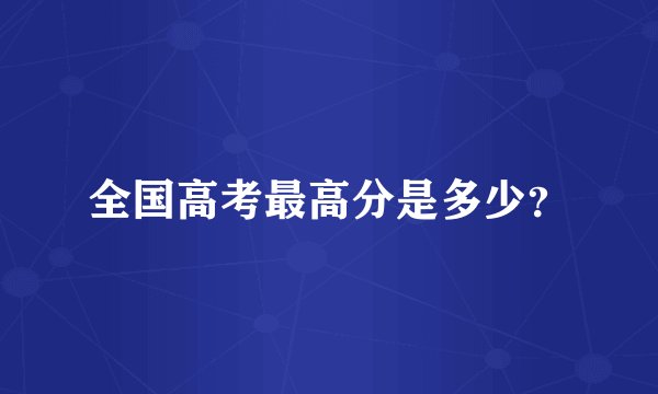 全国高考最高分是多少？