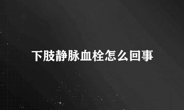 下肢静脉血栓怎么回事